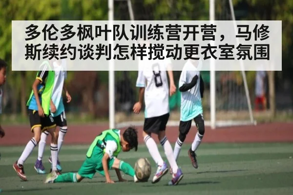 多伦多枫叶队训练营开营,马修斯续约谈判怎样搅动更衣室氛围
